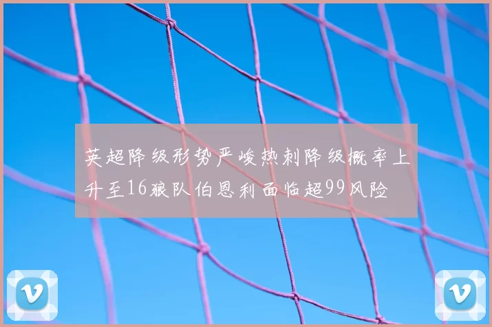英超降级形势严峻热刺降级概率上升至16狼队伯恩利面临超99风险