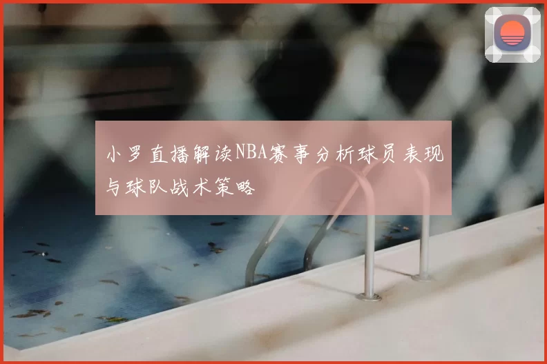 小罗直播解读NBA赛事分析球员表现与球队战术策略