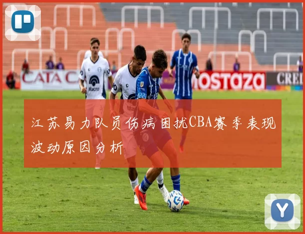 江苏易力队员伤病困扰CBA赛季表现波动原因分析