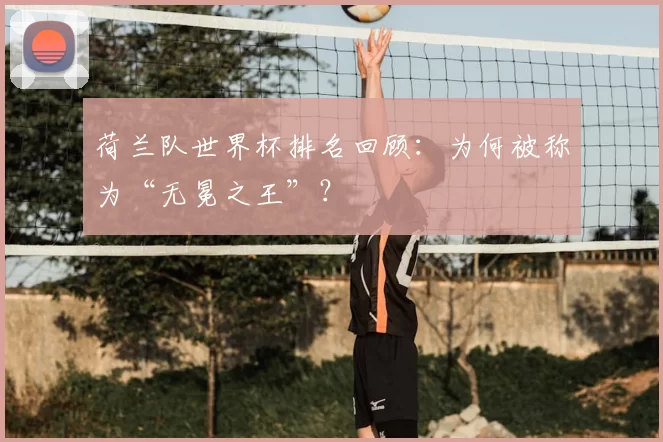 荷兰队世界杯排名回顾:为何被称为“无冕之王”?
