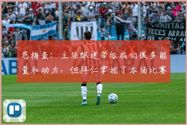 恩梅查：主场球迷带给我们很多能量和动力，但拜仁掌控了本场比赛