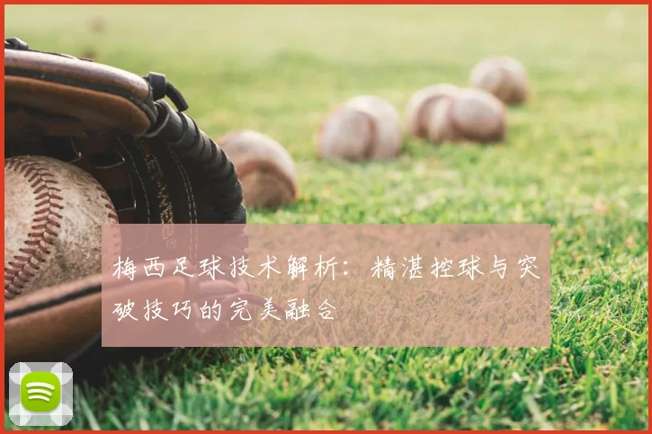 梅西足球技术解析：精湛控球与突破技巧的完美融合
