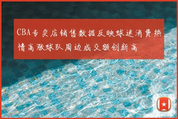 CBA专卖店销售数据反映球迷消费热情高涨球队周边成交额创新高
