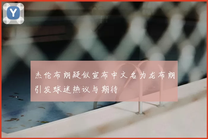 杰伦布朗疑似宣布中文名为龙布朗引发球迷热议与期待
