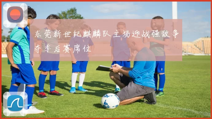 东莞新世纪麒麟队主场迎战强敌争夺季后赛席位