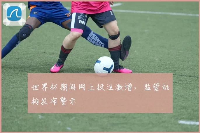 世界杯期间网上投注激增,监管机构发布警示