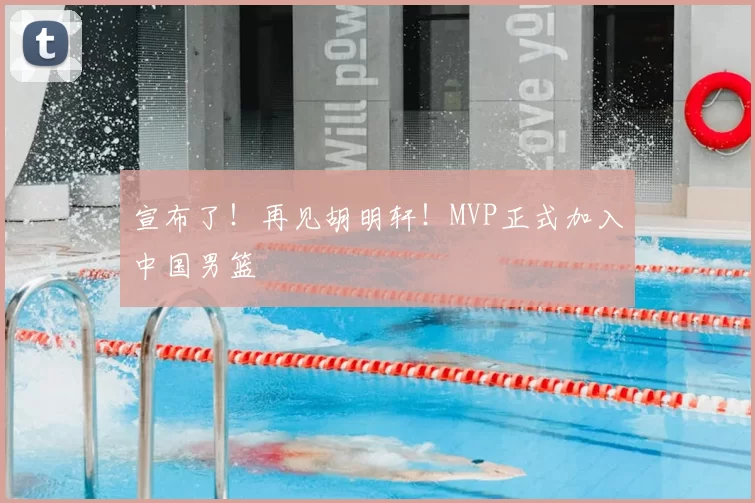 宣布了!再见胡明轩!MVP正式加入中国男篮