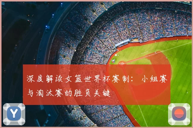 深度解读女篮世界杯赛制:小组赛与淘汰赛的胜负关键