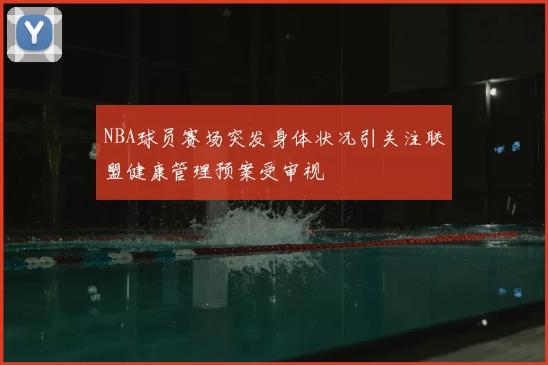 NBA球员赛场突发身体状况引关注联盟健康管理预案受审视