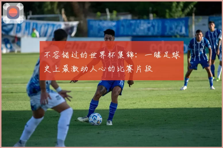 不容错过的世界杯集锦：一睹足球史上最激动人心的比赛片段