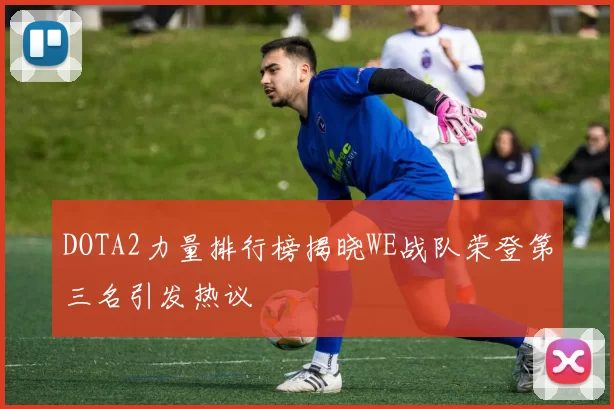 DOTA2力量排行榜揭晓WE战队荣登第三名引发热议