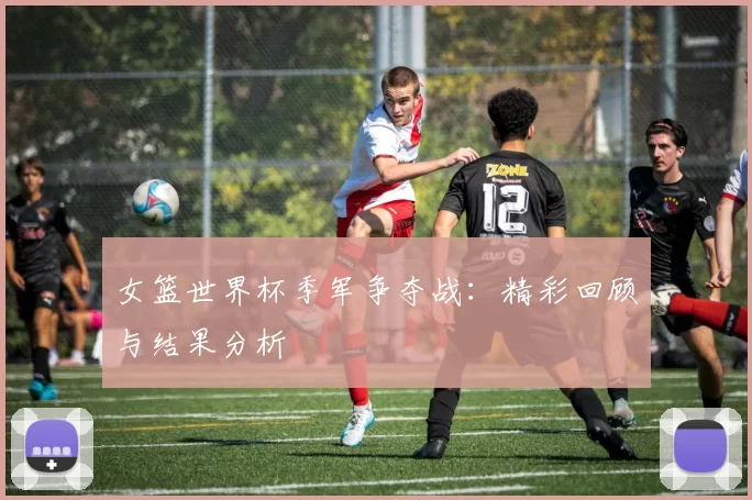 女篮世界杯季军争夺战:精彩回顾与结果分析