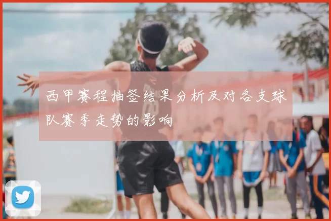 西甲赛程抽签结果分析及对各支球队赛季走势的影响