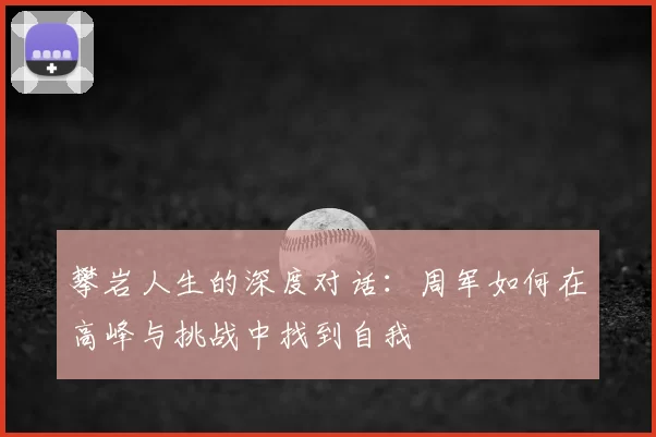 攀岩人生的深度对话:周军如何在高峰与挑战中找到自我
