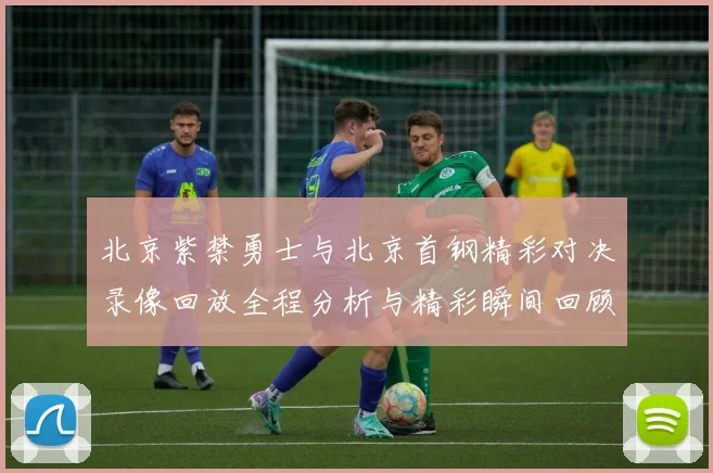 北京紫禁勇士与北京首钢精彩对决录像回放全程分析与精彩瞬间回顾