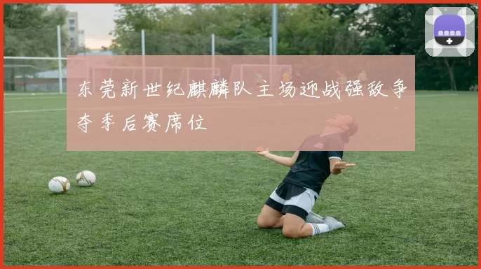 东莞新世纪麒麟队主场迎战强敌争夺季后赛席位