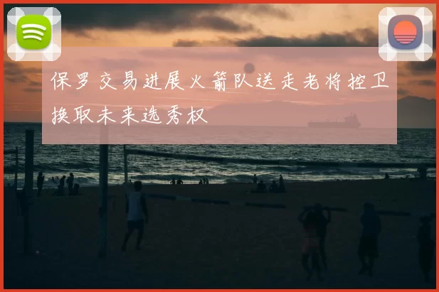 保罗交易进展火箭队送走老将控卫换取未来选秀权