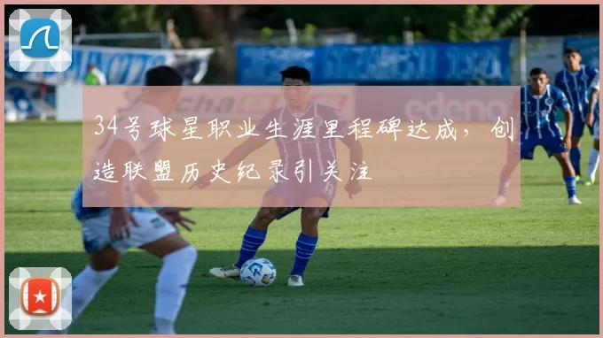 34号球星职业生涯里程碑达成，创造联盟历史纪录引关注