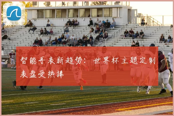 智能手表新趋势:世界杯主题定制表盘受热捧