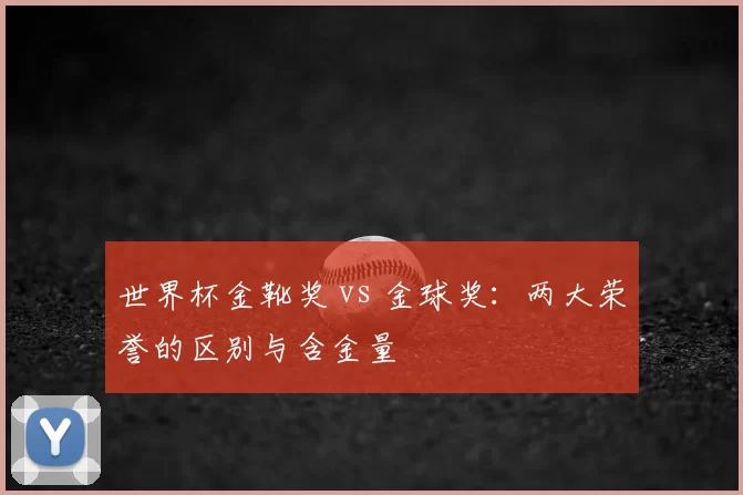世界杯金靴奖 vs 金球奖:两大荣誉的区别与含金量