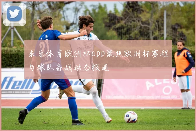 米乐体育欧洲杯app聚焦欧洲杯赛程与球队备战动态报道