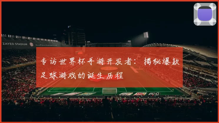 专访世界杯手游开发者:揭秘爆款足球游戏的诞生历程