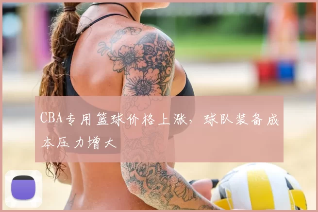 CBA专用篮球价格上涨,球队装备成本压力增大