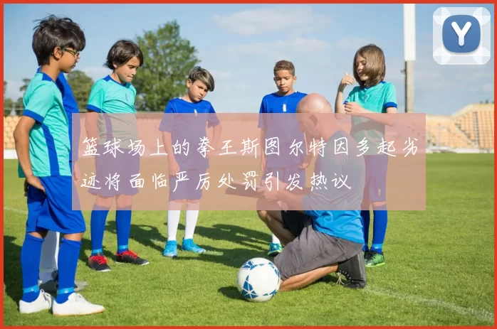 篮球场上的拳王斯图尔特因多起劣迹将面临严厉处罚引发热议