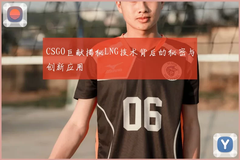 CSGO巨献揭秘LNG技术背后的秘密与创新应用