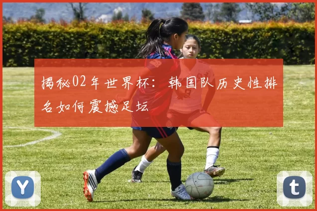 揭秘02年世界杯：韩国队历史性排名如何震撼足坛