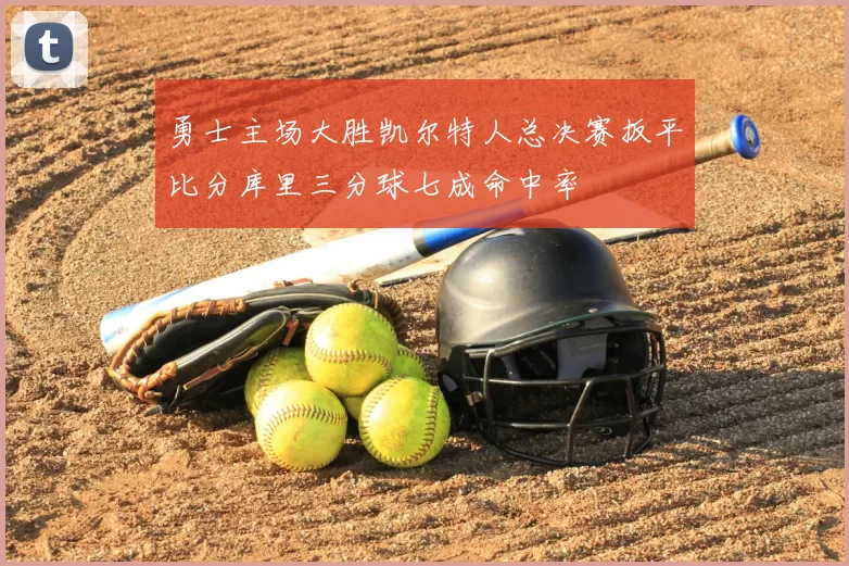 勇士主场大胜凯尔特人总决赛扳平比分库里三分球七成命中率
