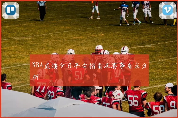 NBA直播今日平台指南及赛事看点分析