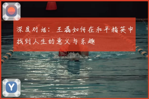 深度对话:王磊如何在和平精英中找到人生的意义与乐趣