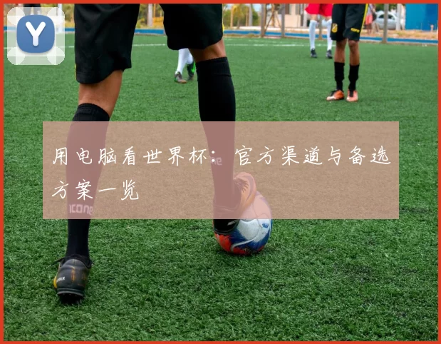 用电脑看世界杯:官方渠道与备选方案一览