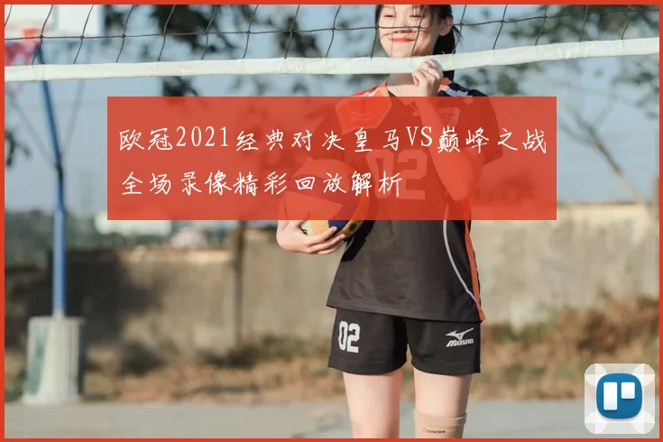 欧冠2021经典对决皇马VS巅峰之战全场录像精彩回放解析