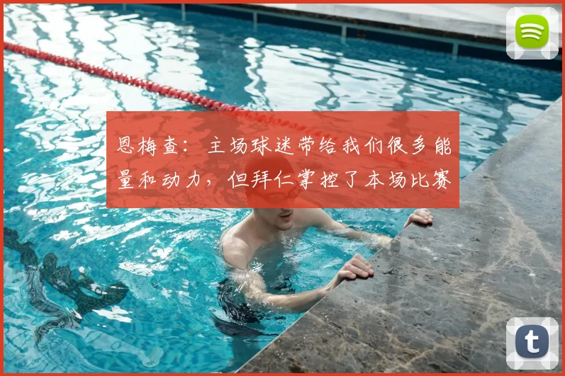 恩梅查：主场球迷带给我们很多能量和动力，但拜仁掌控了本场比赛