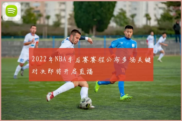 2022年NBA季后赛赛程公布多场关键对决即将开启直播