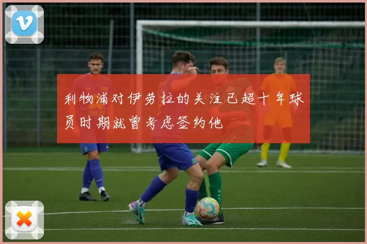 利物浦对伊劳拉的关注已超十年球员时期就曾考虑签约他