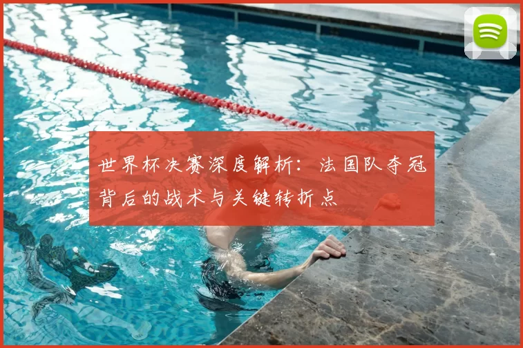 世界杯决赛深度解析:法国队夺冠背后的战术与关键转折点