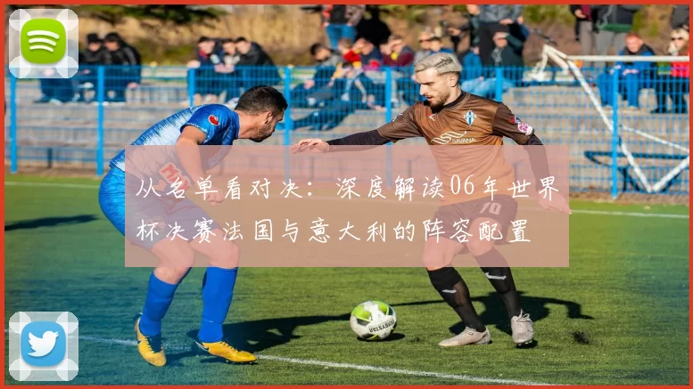 从名单看对决:深度解读06年世界杯决赛法国与意大利的阵容配置