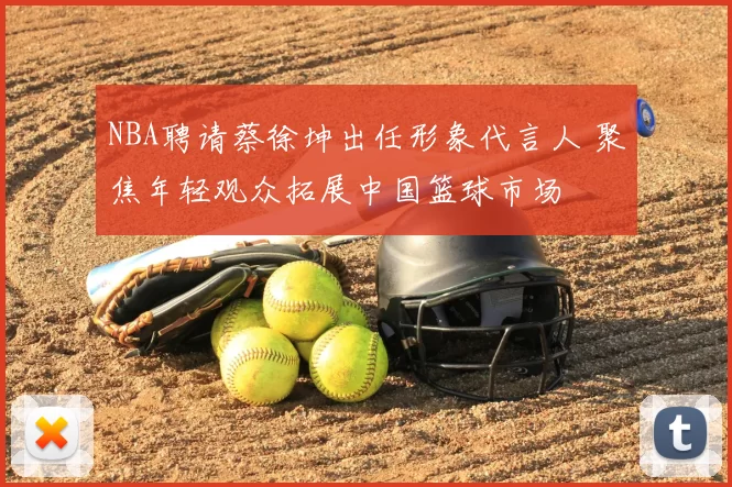 NBA聘请蔡徐坤出任形象代言人 聚焦年轻观众拓展中国篮球市场