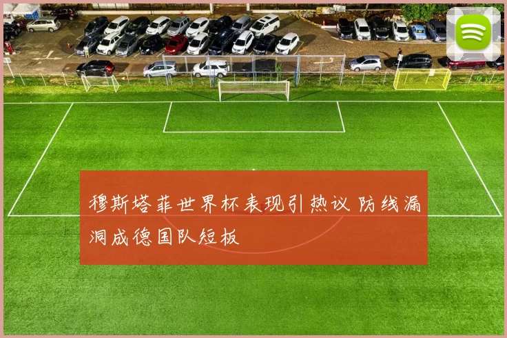 穆斯塔菲世界杯表现引热议 防线漏洞成德国队短板