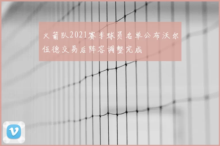 火箭队2021赛季球员名单公布沃尔伍德交易后阵容调整完成