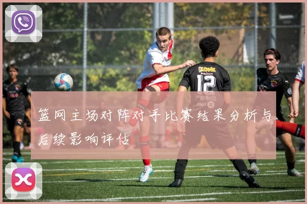 篮网主场对阵对手比赛结果分析与后续影响评估