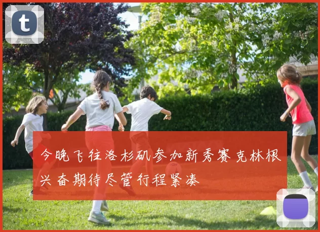 今晚飞往洛杉矶参加新秀赛克林根兴奋期待尽管行程紧凑