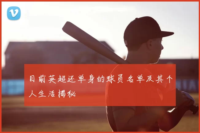 目前英超还单身的球员名单及其个人生活揭秘