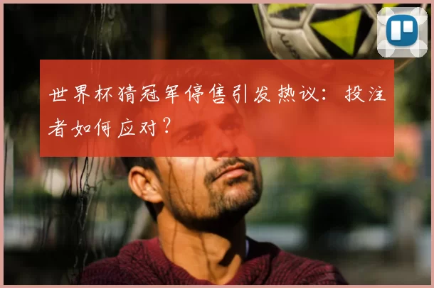 世界杯猜冠军停售引发热议：投注者如何应对？