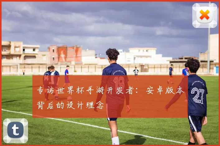 专访世界杯手游开发者：安卓版本背后的设计理念