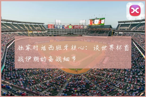独家对话西班牙核心:谈世界杯首战伊朗的备战细节