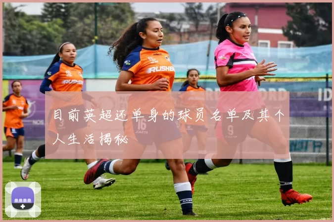 目前英超还单身的球员名单及其个人生活揭秘